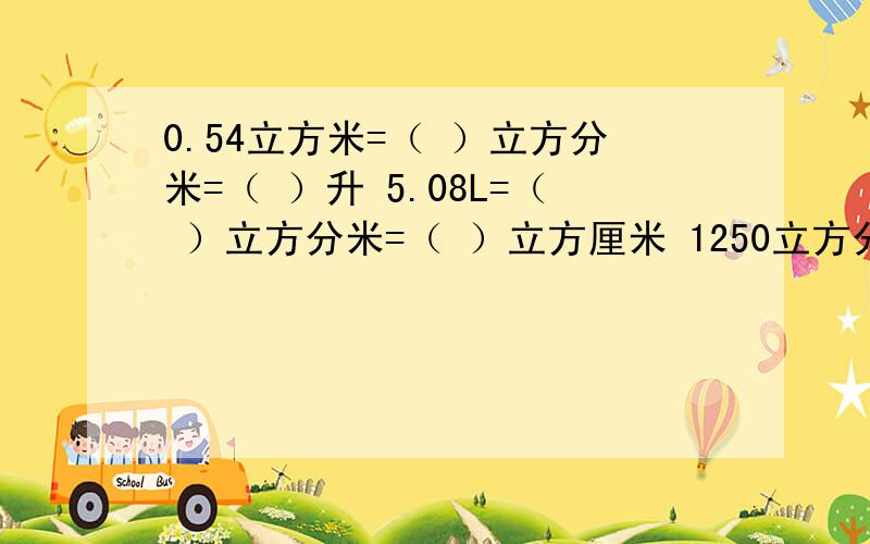 0.54立方米=（ ）立方分米=（ ）升 5.08L=（ ）立方分米=（ ）立方厘米 1250立方分米=（ ）立方米370毫升=（     ）升