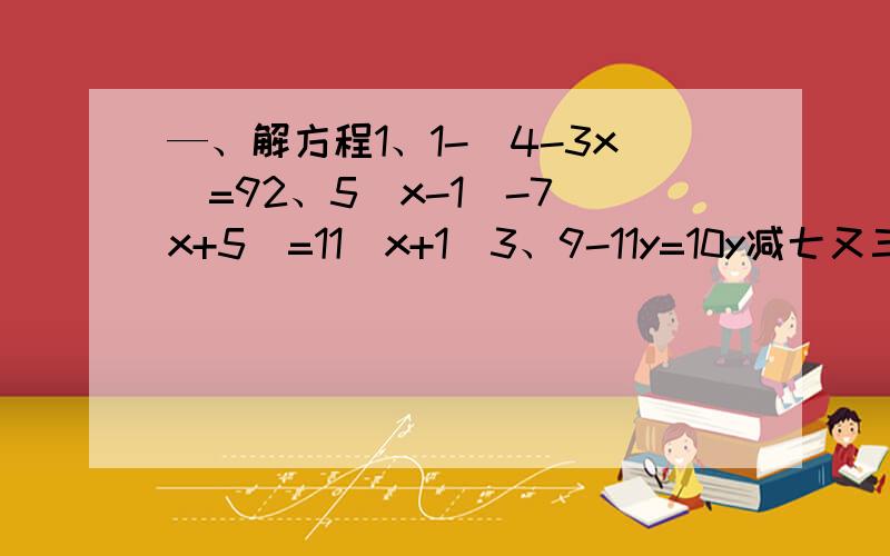 —、解方程1、1-（4-3x）=92、5（x-1）-7（x+5）=11（x+1）3、9-11y=10y减七又三分之一4、2（x-2)-3（4x-1）=9（1-x）5、5（x-4）-7（7-x）-9=12-3（9-x）给我一个解题过程,有空的话可以说一下思路,也不一