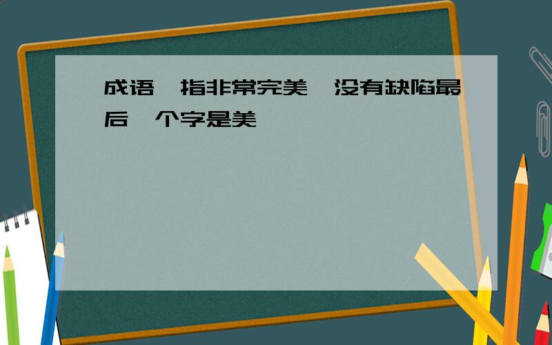 成语,指非常完美,没有缺陷最后一个字是美