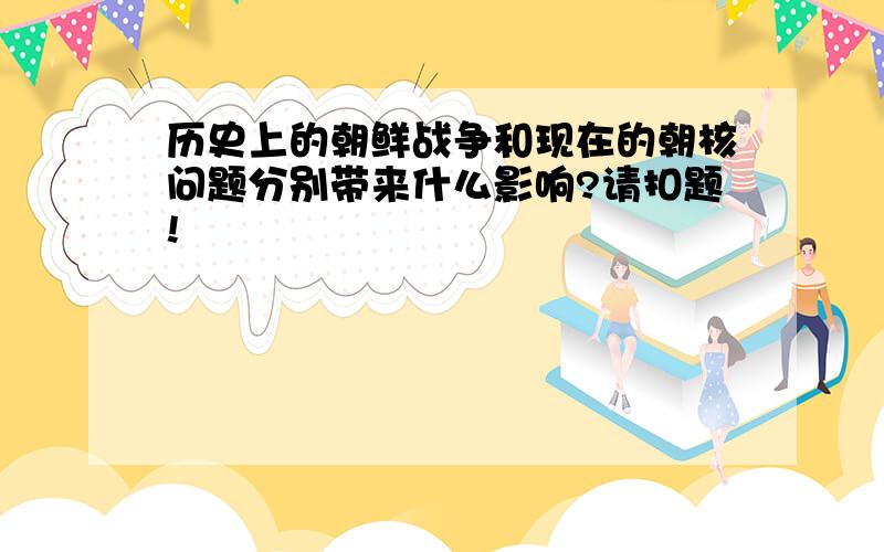 历史上的朝鲜战争和现在的朝核问题分别带来什么影响?请扣题!