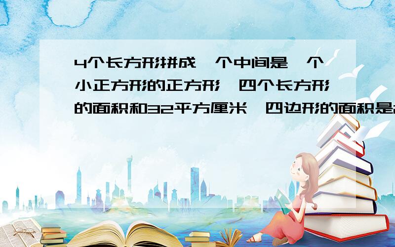 4个长方形拼成一个中间是一个小正方形的正方形,四个长方形的面积和32平方厘米,四边形的面积是20平方—下4个长方形拼成一个中间是一个小正方形的正方形,四个长方形的面积和32平方厘米,