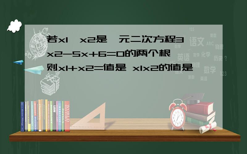 若x1,x2是一元二次方程3x2-5x+6=0的两个根,则x1+x2=值是 x1x2的值是