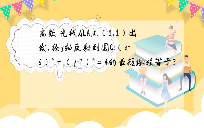 高数 光线从A点（1,1）出发,经y轴反射到圆C：（x-5）^+（y-7）^=4的最短路程等于?