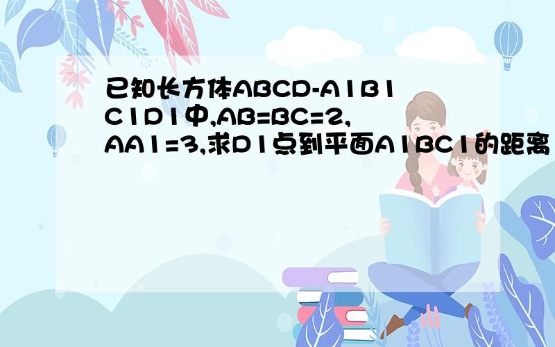 已知长方体ABCD-A1B1C1D1中,AB=BC=2,AA1=3,求D1点到平面A1BC1的距离