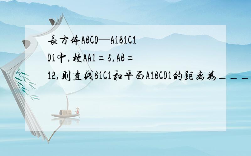 长方体ABCD—A1B1C1D1中,棱AA1=5,AB=12,则直线B1C1和平面A1BCD1的距离为_________.