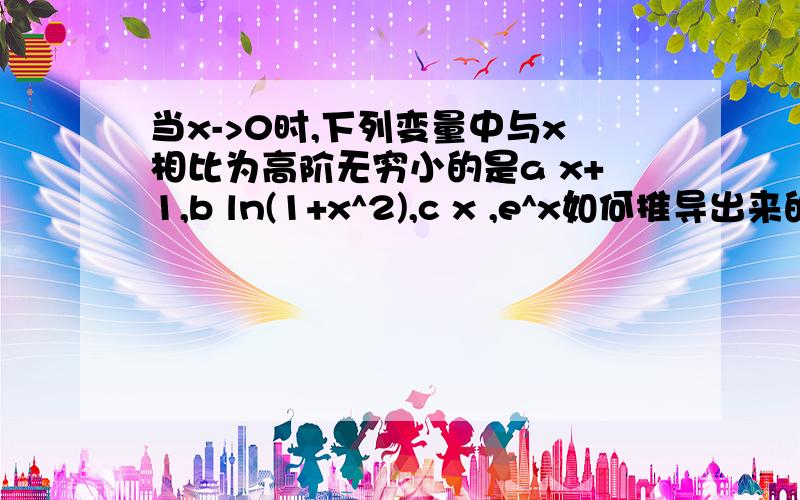 当x->0时,下列变量中与x相比为高阶无穷小的是a x+1,b ln(1+x^2),c x ,e^x如何推导出来的？