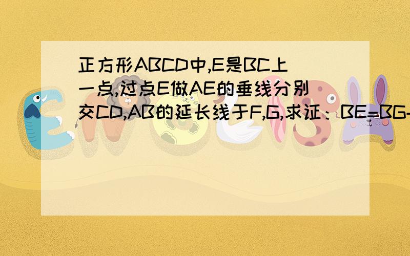 正方形ABCD中,E是BC上一点,过点E做AE的垂线分别交CD,AB的延长线于F,G,求证：BE=BG+CF