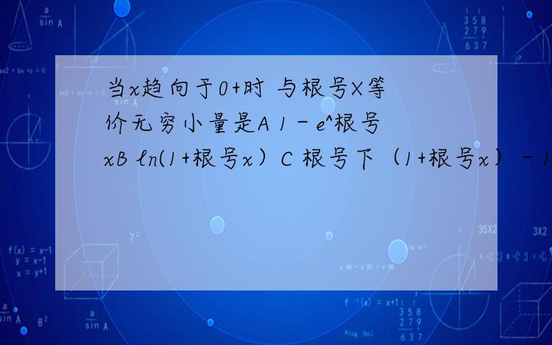 当x趋向于0+时 与根号X等价无穷小量是A 1－e^根号xB ln(1+根号x）C 根号下（1+根号x）－1 （-1在根号外）D 1－COS根号X