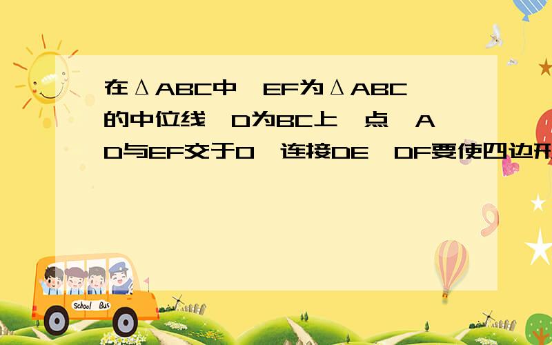 在ΔABC中,EF为ΔABC的中位线,D为BC上一点,AD与EF交于O,连接DE,DF要使四边形AEDF为平行四边形,需添加条件（ ）