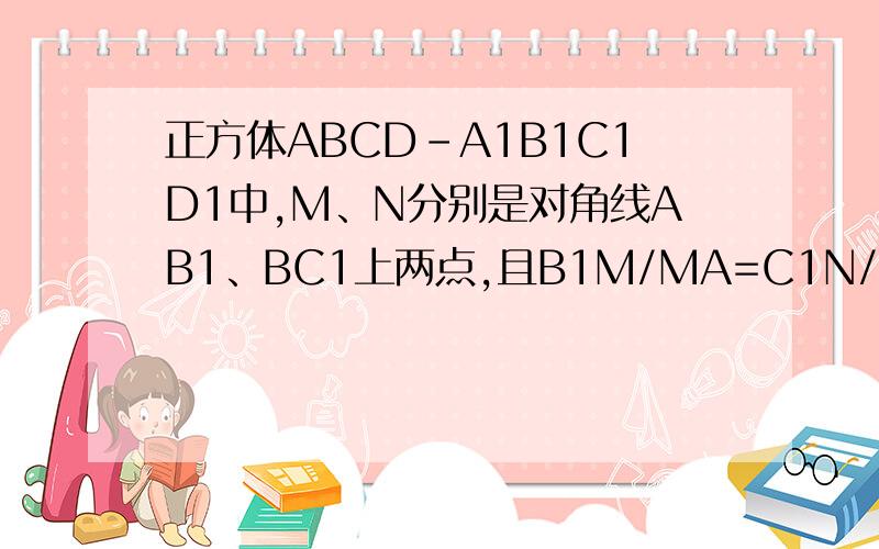 正方体ABCD-A1B1C1D1中,M、N分别是对角线AB1、BC1上两点,且B1M/MA=C1N/NB,求证：MN//平面A1B1C1D1.