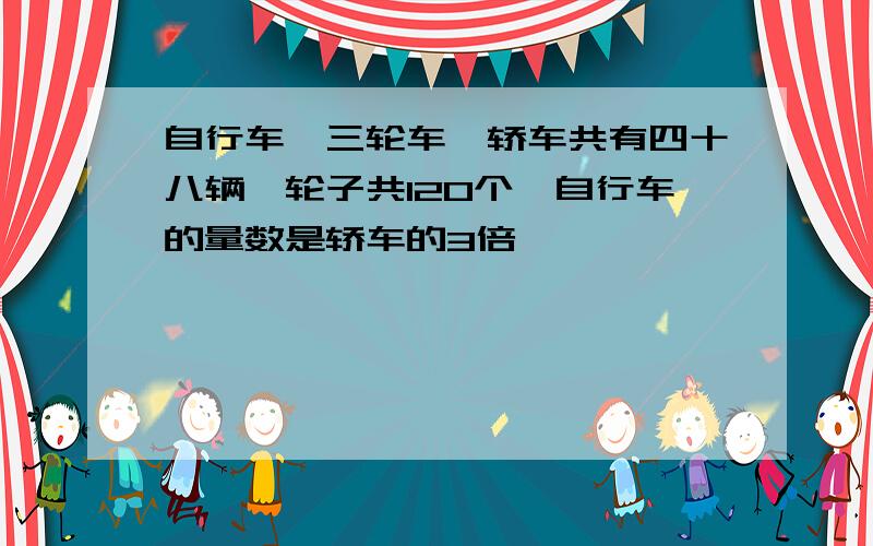 自行车、三轮车、轿车共有四十八辆,轮子共120个,自行车的量数是轿车的3倍