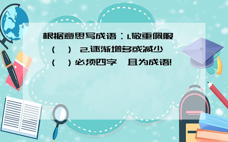 根据意思写成语：1.敬重佩服 （ ） 2.逐渐增多或减少 （ ）必须四字,且为成语!