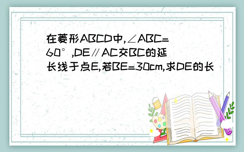 在菱形ABCD中,∠ABC=60°,DE∥AC交BC的延长线于点E,若BE=30cm,求DE的长