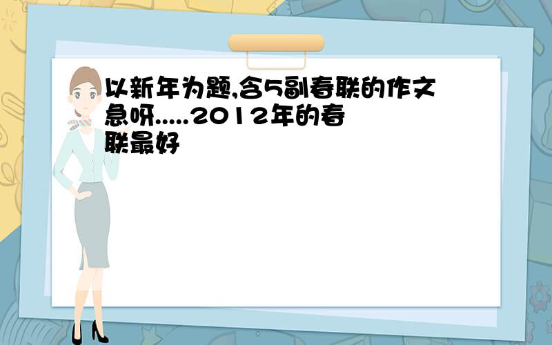 以新年为题,含5副春联的作文急呀.....2012年的春联最好