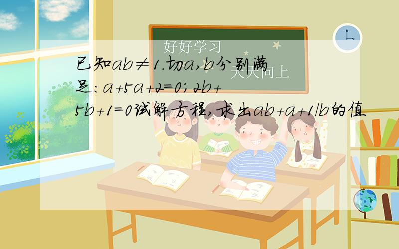 已知ab≠1.切a,b分别满足:a+5a+2=0;2b+5b+1=0试解方程,求出ab+a+1／b的值