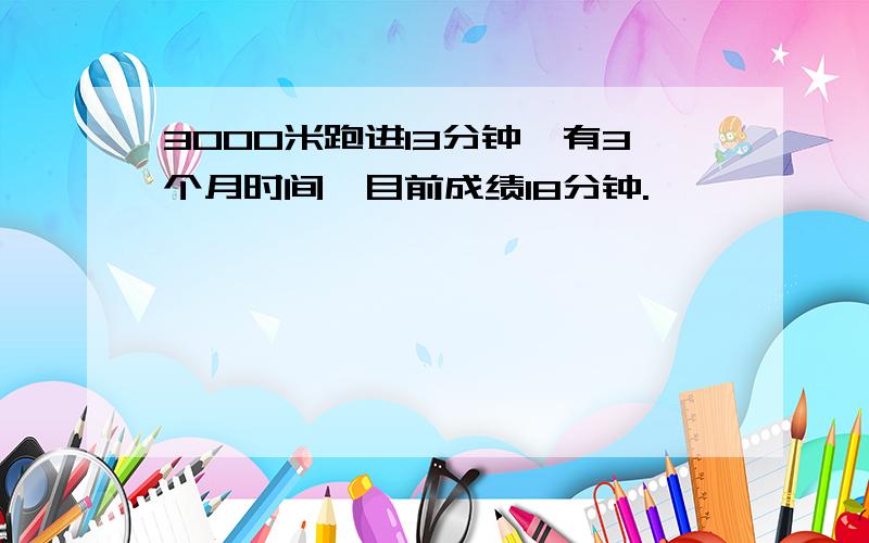 3000米跑进13分钟,有3个月时间,目前成绩18分钟.