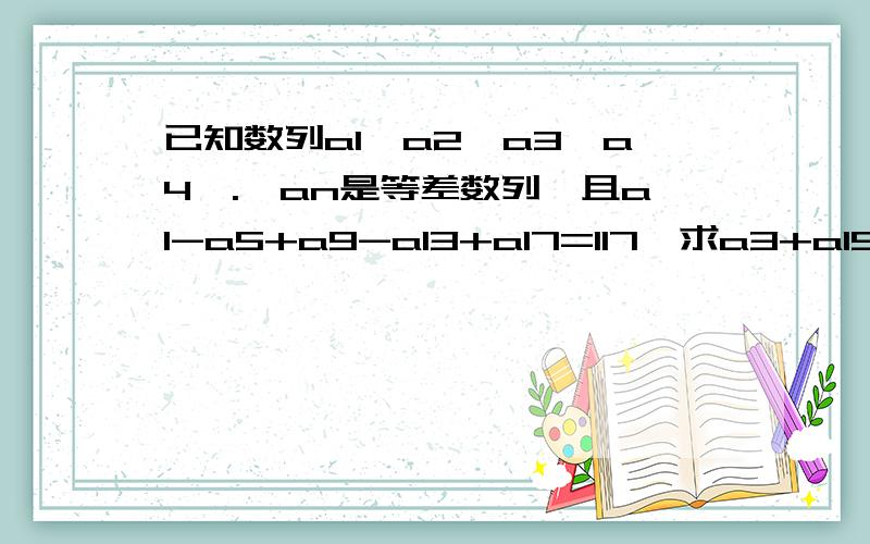 已知数列a1,a2,a3,a4,.,an是等差数列,且a1-a5+a9-a13+a17=117,求a3+a15的值