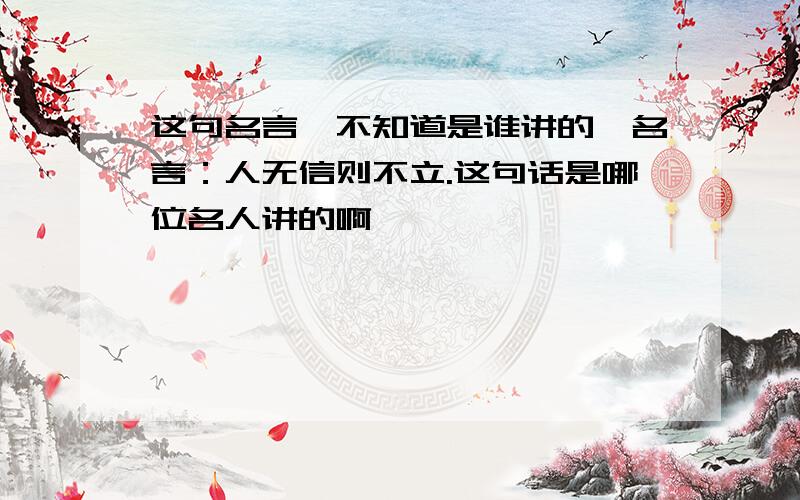 这句名言,不知道是谁讲的,名言：人无信则不立.这句话是哪位名人讲的啊