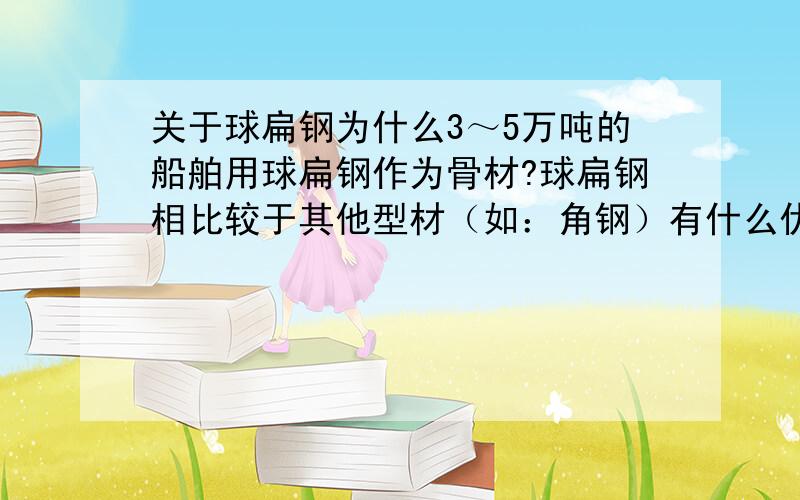 关于球扁钢为什么3～5万吨的船舶用球扁钢作为骨材?球扁钢相比较于其他型材（如：角钢）有什么优势?价格?性能?外观好看?