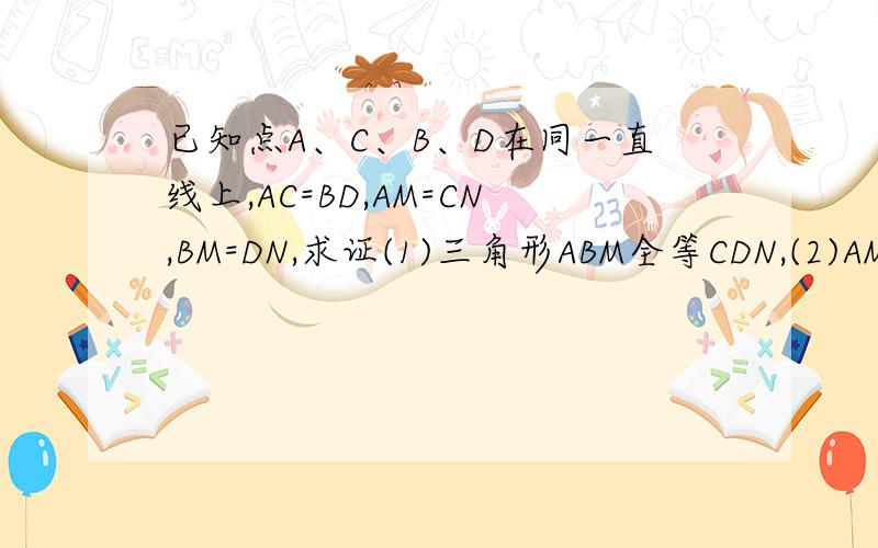 已知点A、C、B、D在同一直线上,AC=BD,AM=CN,BM=DN,求证(1)三角形ABM全等CDN,(2)AM//CN,BM//DN