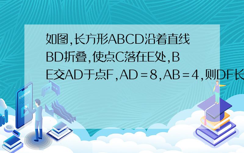 如图,长方形ABCD沿着直线BD折叠,使点C落在E处,BE交AD于点F,AD＝8,AB＝4,则DF长为（ ）．A．3 B．4 C．5 D．6我要具体过程