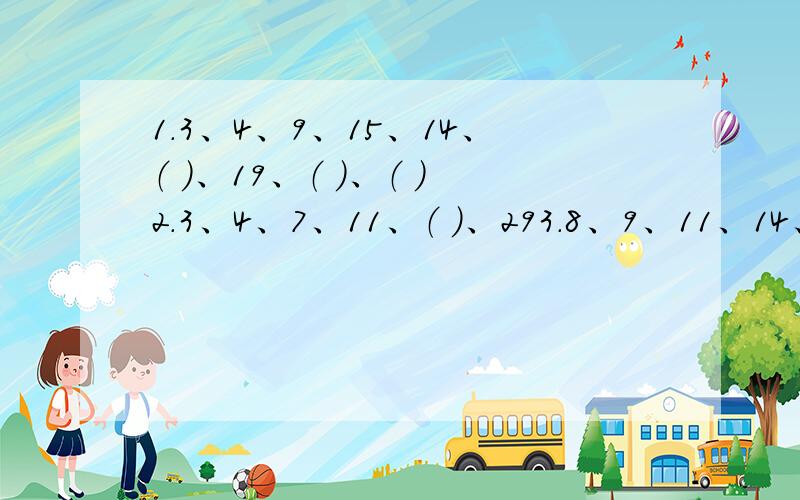 1.3、4、9、15、14、（ ）、19、（ ）、（ ）2.3、4、7、11、（ ）、293.8、9、11、14、18、23、（ ）、（ ）、（ ）麻烦详细说说是怎么算的!不好意思，第一题是这样的：3、4、9、9、15、14、（ ）