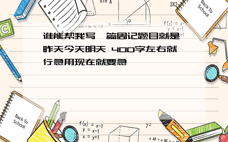 谁能帮我写一篇周记题目就是 昨天今天明天 400字左右就行急用现在就要急