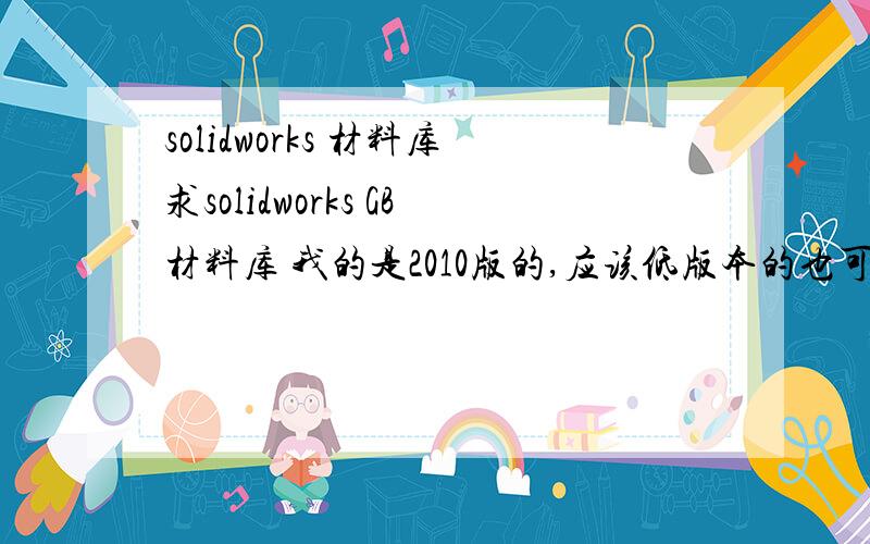 solidworks 材料库求solidworks GB材料库 我的是2010版的,应该低版本的也可以用吧,做力学分析用