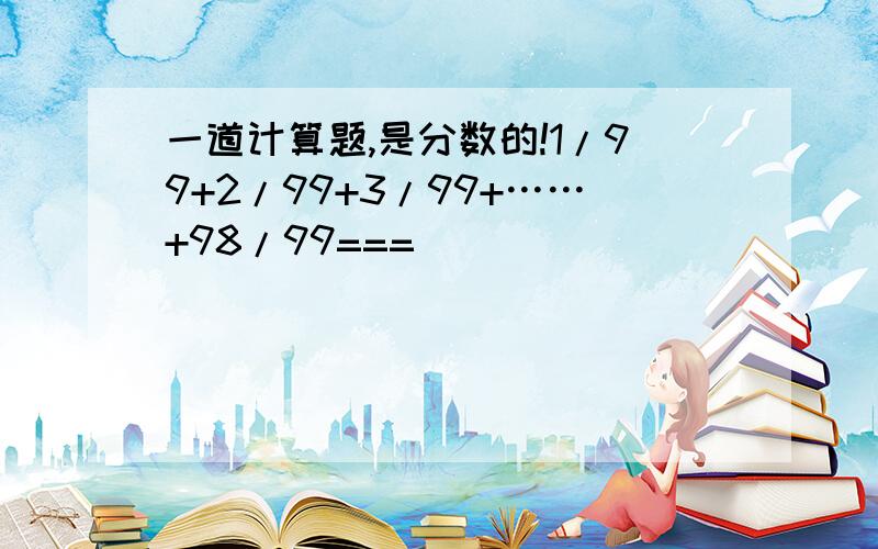 一道计算题,是分数的!1/99+2/99+3/99+……+98/99===