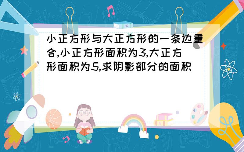 小正方形与大正方形的一条边重合,小正方形面积为3,大正方形面积为5,求阴影部分的面积