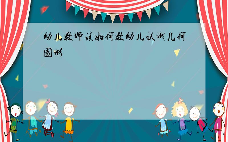 幼儿教师该如何教幼儿认识几何图形