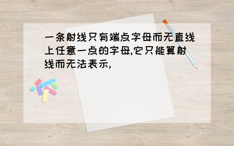 一条射线只有端点字母而无直线上任意一点的字母,它只能算射线而无法表示,