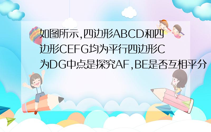 如图所示,四边形ABCD和四边形CEFG均为平行四边形C为DG中点是探究AF,BE是否互相平分