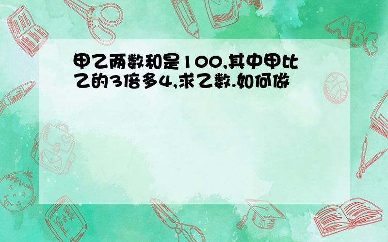 甲乙两数和是100,其中甲比乙的3倍多4,求乙数.如何做