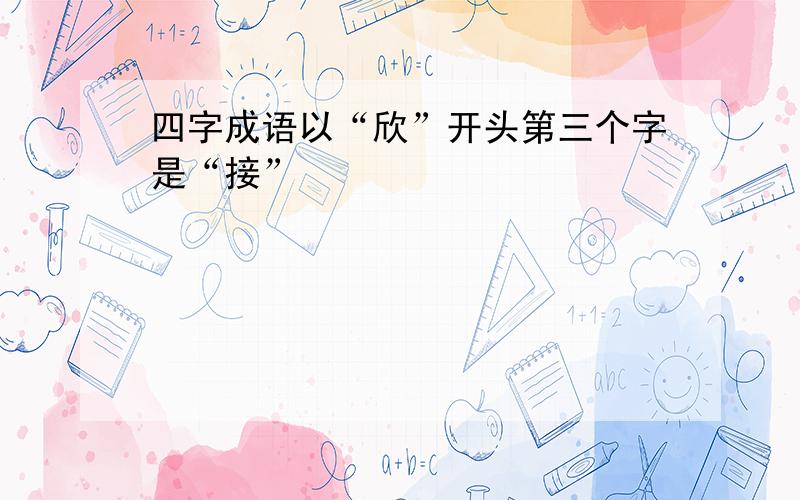 四字成语以“欣”开头第三个字是“接”