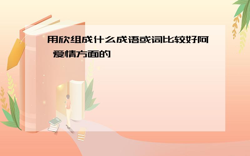 用欣组成什么成语或词比较好阿 爱情方面的