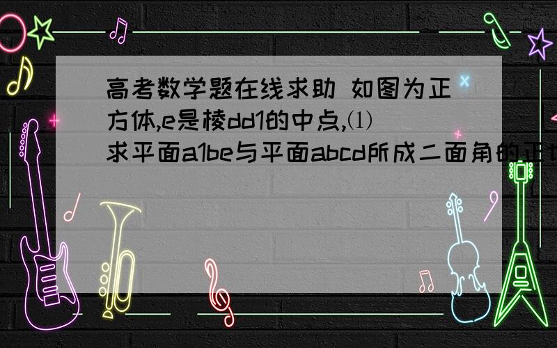 高考数学题在线求助 如图为正方体,e是棱dd1的中点,⑴求平面a1be与平面abcd所成二面角的正切高考数学题在线求助如图为正方体,e是棱dd1的中点,⑴求平面a1be与平面abcd所成二面角的正切值⑵p是