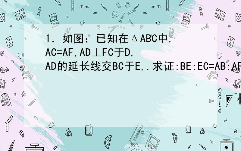 1．如图：已知在ΔABC中,AC=AF,AD⊥FC于D,AD的延长线交BC于E,.求证:BE:EC=AB:AF.辅助线：连接EF