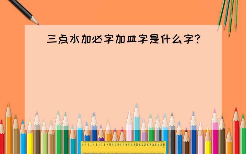 三点水加必字加皿字是什么字?