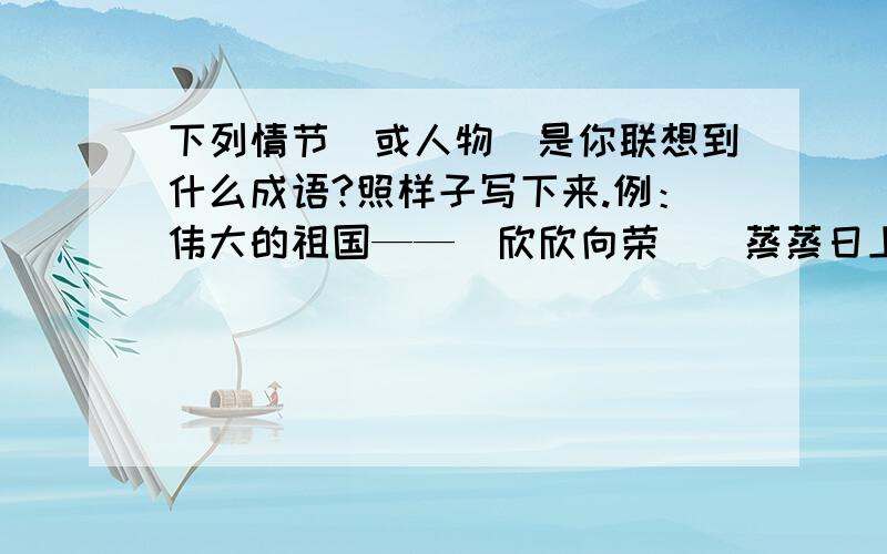 下列情节（或人物）是你联想到什么成语?照样子写下来.例：伟大的祖国——（欣欣向荣）（蒸蒸日上）（1）北国风光——（ ）（ ）（2）桂林山水——（ ）（ ）（3）郑成功——（ ）（