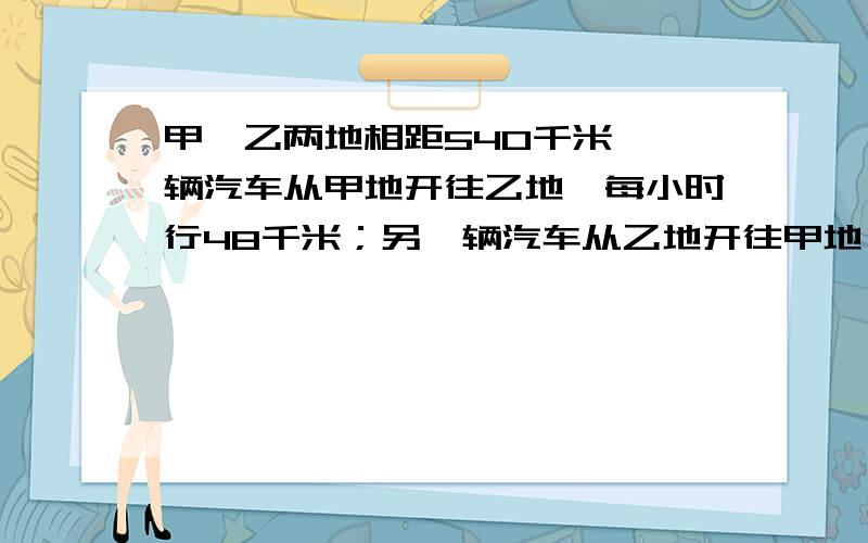 甲,乙两地相距540千米,一辆汽车从甲地开往乙地,每小时行48千米；另一辆汽车从乙地开往甲地,每小时行32千米.两车从两地同时相对开出5小时后,还相距多少千米?