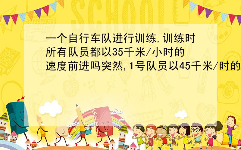 一个自行车队进行训练,训练时所有队员都以35千米/小时的速度前进吗突然,1号队员以45千米/时的速度独自行进,进性10千米后掉转车头,仍以45千米/时的速度往回骑,直到与其他队员回合.1号队员