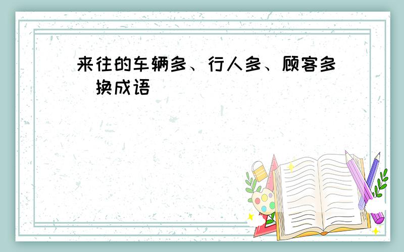 来往的车辆多、行人多、顾客多（换成语）