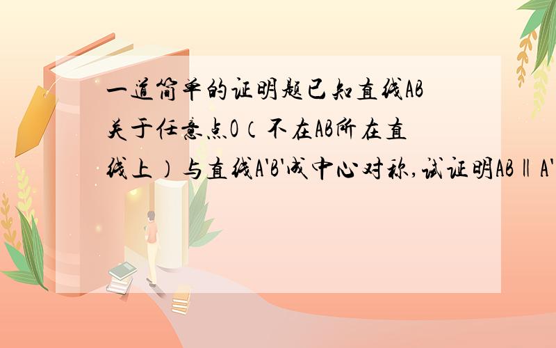 一道简单的证明题已知直线AB关于任意点O（不在AB所在直线上）与直线A'B'成中心对称,试证明AB‖A'B'是证明AB平行于A'B