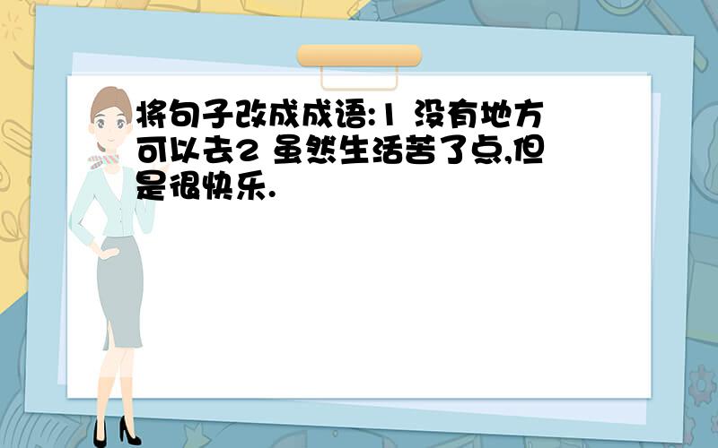 将句子改成成语:1 没有地方可以去2 虽然生活苦了点,但是很快乐.