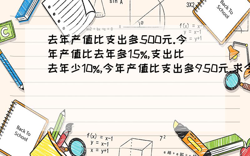 去年产值比支出多500元.今年产值比去年多15%,支出比去年少10%,今年产值比支出多950元.求今年的产值,支出?