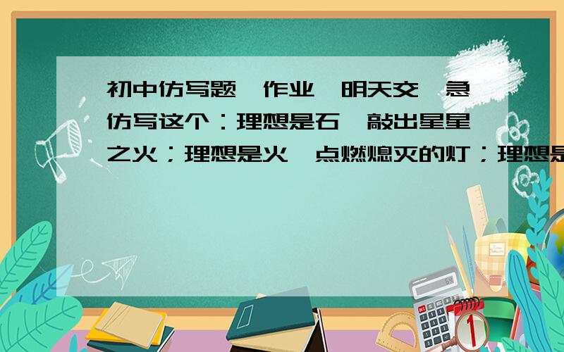 初中仿写题,作业,明天交,急仿写这个：理想是石,敲出星星之火；理想是火,点燃熄灭的灯；理想是灯,照亮夜行的路；理想是路,引你走向黎明.        访成：爱心是……爱心是……急啊,明天的