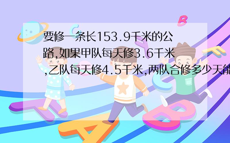 要修一条长153.9千米的公路,如果甲队每天修3.6千米,乙队每天修4.5千米,两队合修多少天能完成任务?!