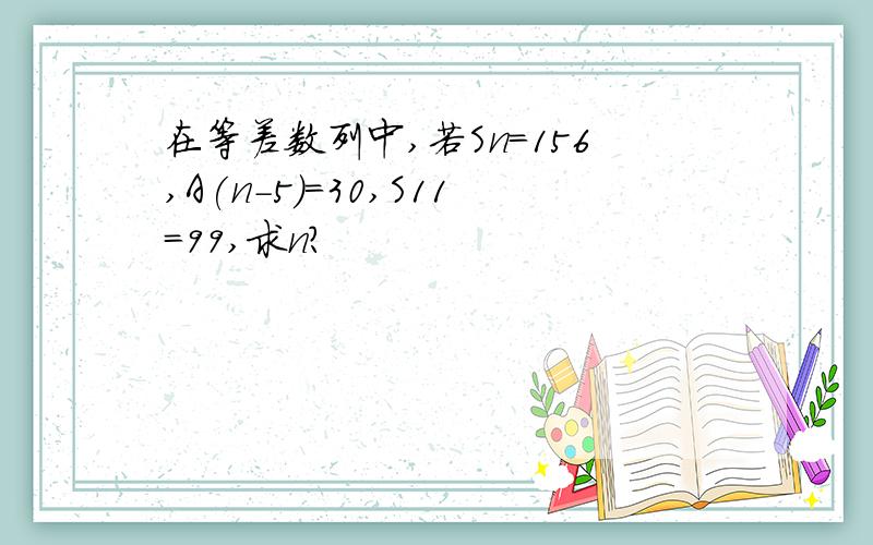 在等差数列中,若Sn=156,A(n-5)=30,S11=99,求n?