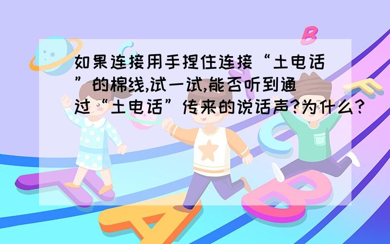 如果连接用手捏住连接“土电话”的棉线,试一试,能否听到通过“土电话”传来的说话声?为什么?